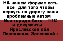 НА нашем форуме есть все, для того чтобы вернуть на дорогу ваши проблемные автом - Все города Авто » ПТС и документы   . Ярославская обл.,Переславль-Залесский г.